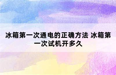 冰箱第一次通电的正确方法 冰箱第一次试机开多久